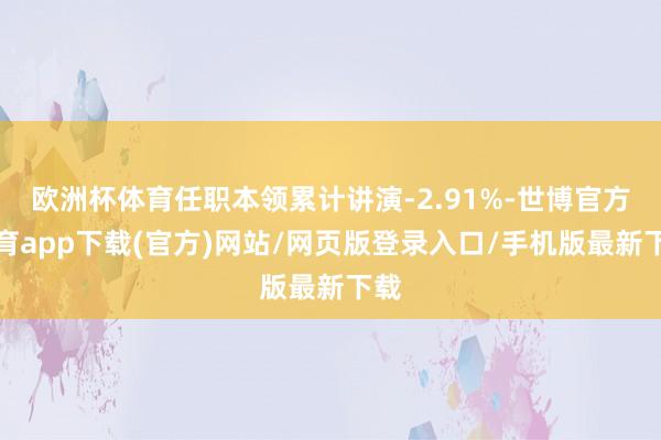 欧洲杯体育任职本领累计讲演-2.91%-世博官方体育app下载(官方)网站/网页版登录入口/手机版最新下载