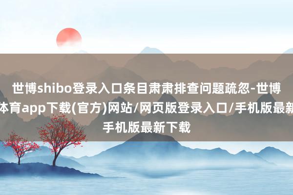 世博shibo登录入口条目肃肃排查问题疏忽-世博官方体育app下载(官方)网站/网页版登录入口/手机版最新下载