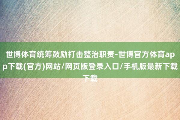 世博体育统筹鼓励打击整治职责-世博官方体育app下载(官方)网站/网页版登录入口/手机版最新下载