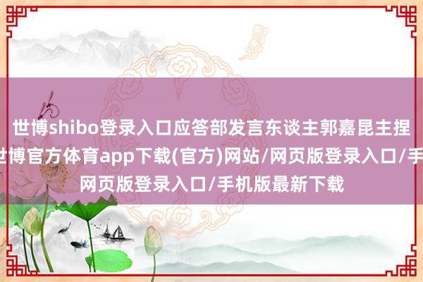 世博shibo登录入口应答部发言东谈主郭嘉昆主捏例行记者会-世博官方体育app下载(官方)网站/网页版登录入口/手机版最新下载
