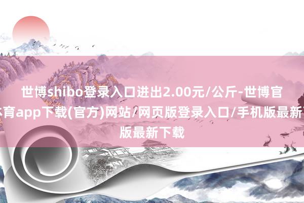 世博shibo登录入口进出2.00元/公斤-世博官方体育app下载(官方)网站/网页版登录入口/手机版最新下载