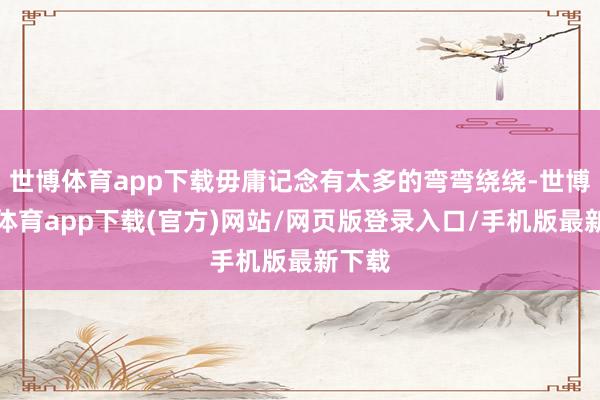 世博体育app下载毋庸记念有太多的弯弯绕绕-世博官方体育app下载(官方)网站/网页版登录入口/手机版最新下载