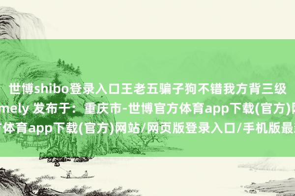世博shibo登录入口王老五骗子狗不错我方背三级包外出！ 践诺自@Amely 发布于：重庆市-世博官方体育app下载(官方)网站/网页版登录入口/手机版最新下载