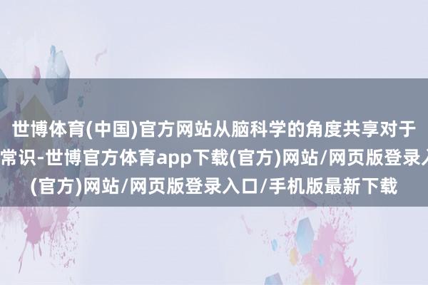 世博体育(中国)官方网站从脑科学的角度共享对于拖延的意念念脸色学常识-世博官方体育app下载(官方)网站/网页版登录入口/手机版最新下载