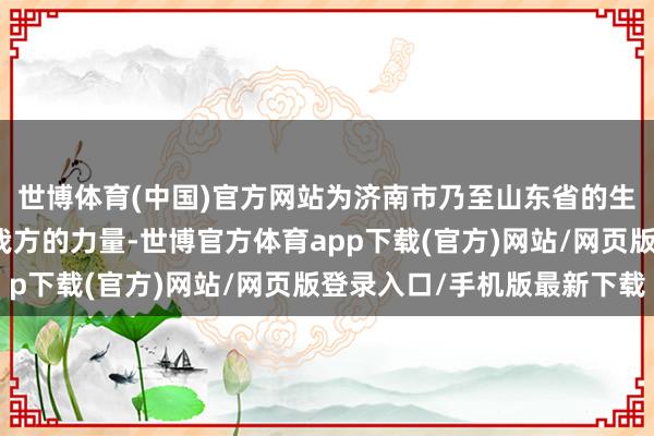 世博体育(中国)官方网站为济南市乃至山东省的生物医药产业发展孝敬我方的力量-世博官方体育app下载(官方)网站/网页版登录入口/手机版最新下载