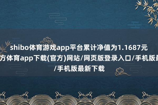 shibo体育游戏app平台累计净值为1.1687元-世博官方体育app下载(官方)网站/网页版登录入口/手机版最新下载