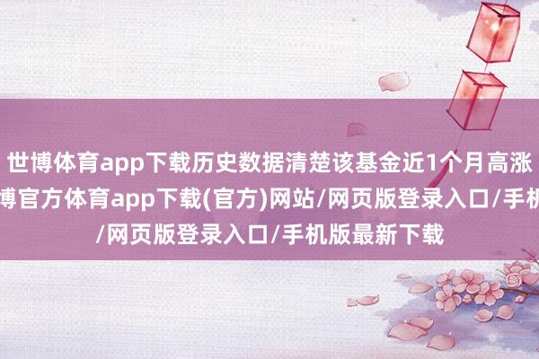 世博体育app下载历史数据清楚该基金近1个月高涨10.41%-世博官方体育app下载(官方)网站/网页版登录入口/手机版最新下载