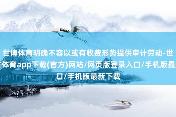 世博体育明确不容以或有收费形势提供审计劳动-世博官方体育app下载(官方)网站/网页版登录入口/手机版最新下载