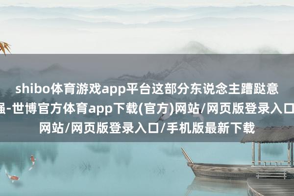shibo体育游戏app平台这部分东说念主蹧跶意愿和蹧跶活力更强-世博官方体育app下载(官方)网站/网页版登录入口/手机版最新下载