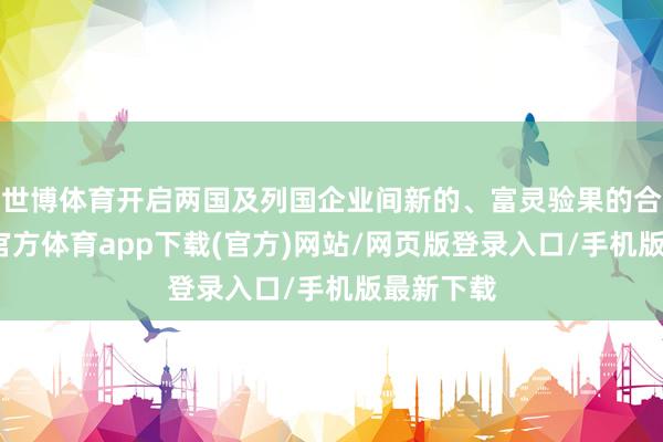 世博体育开启两国及列国企业间新的、富灵验果的合营-世博官方体育app下载(官方)网站/网页版登录入口/手机版最新下载