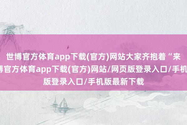 世博官方体育app下载(官方)网站大家齐抱着“来齐来了-世博官方体育app下载(官方)网站/网页版登录入口/手机版最新下载