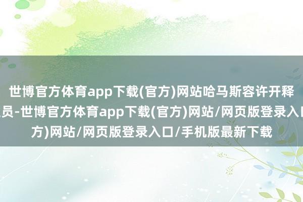 世博官方体育app下载(官方)网站哈马斯容许开释33名被扣押东谈主员-世博官方体育app下载(官方)网站/网页版登录入口/手机版最新下载