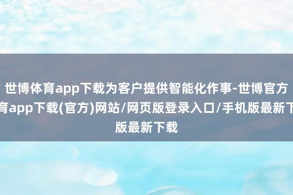 世博体育app下载为客户提供智能化作事-世博官方体育app下载(官方)网站/网页版登录入口/手机版最新下载