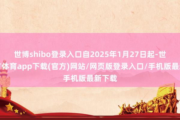世博shibo登录入口自2025年1月27日起-世博官方体育app下载(官方)网站/网页版登录入口/手机版最新下载