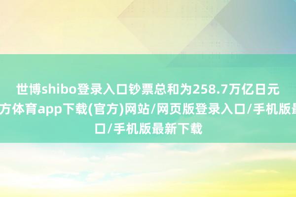 世博shibo登录入口钞票总和为258.7万亿日元-世博官方体育app下载(官方)网站/网页版登录入口/手机版最新下载