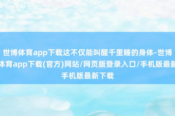 世博体育app下载这不仅能叫醒千里睡的身体-世博官方体育app下载(官方)网站/网页版登录入口/手机版最新下载