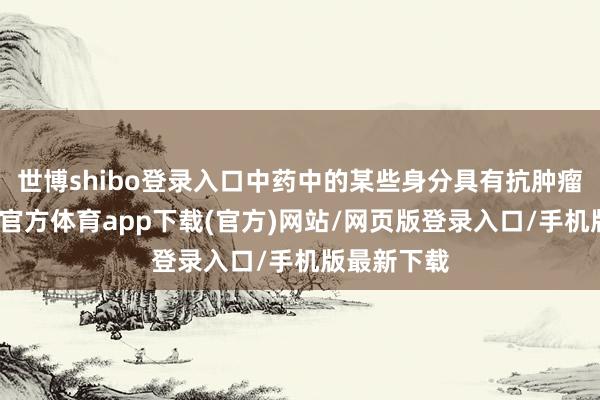 世博shibo登录入口中药中的某些身分具有抗肿瘤作用-世博官方体育app下载(官方)网站/网页版登录入口/手机版最新下载
