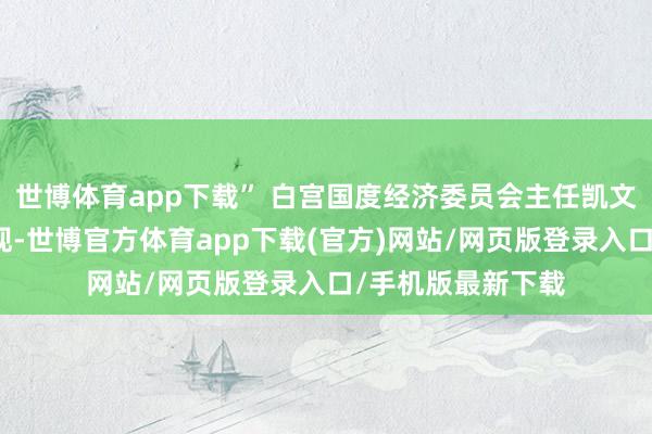 世博体育app下载” 白宫国度经济委员会主任凯文・哈塞特周三表现-世博官方体育app下载(官方)网站/网页版登录入口/手机版最新下载