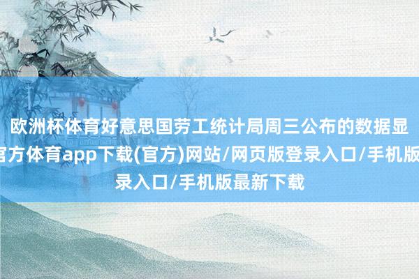 欧洲杯体育　　好意思国劳工统计局周三公布的数据显现-世博官方体育app下载(官方)网站/网页版登录入口/手机版最新下载