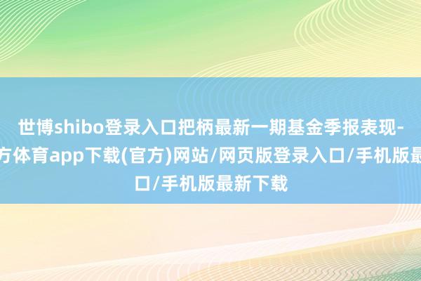 世博shibo登录入口把柄最新一期基金季报表现-世博官方体育app下载(官方)网站/网页版登录入口/手机版最新下载