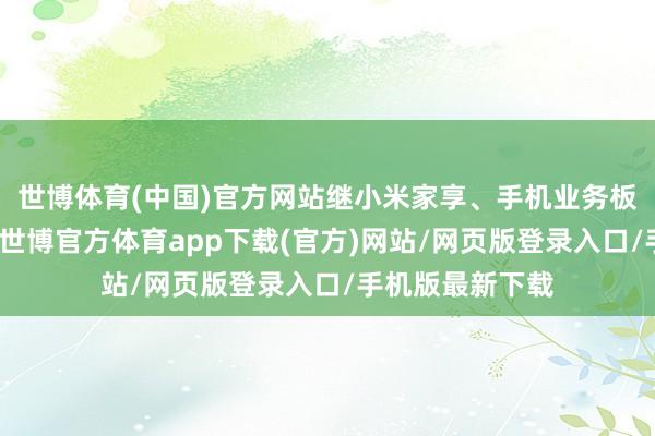 世博体育(中国)官方网站继小米家享、手机业务板块入驻天猫后-世博官方体育app下载(官方)网站/网页版登录入口/手机版最新下载