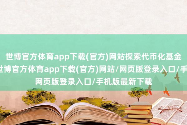 世博官方体育app下载(官方)网站探索代币化基金的更多应用-世博官方体育app下载(官方)网站/网页版登录入口/手机版最新下载
