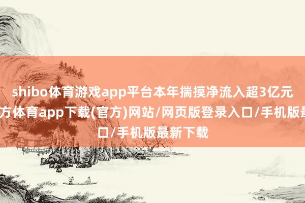 shibo体育游戏app平台本年揣摸净流入超3亿元-世博官方体育app下载(官方)网站/网页版登录入口/手机版最新下载