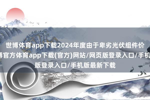 世博体育app下载2024年度由于卑劣光伏组件价钱着落-世博官方体育app下载(官方)网站/网页版登录入口/手机版最新下载