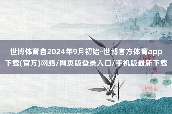 世博体育自2024年9月初始-世博官方体育app下载(官方)网站/网页版登录入口/手机版最新下载