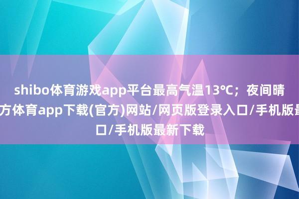 shibo体育游戏app平台最高气温13℃；夜间晴-世博官方体育app下载(官方)网站/网页版登录入口/手机版最新下载