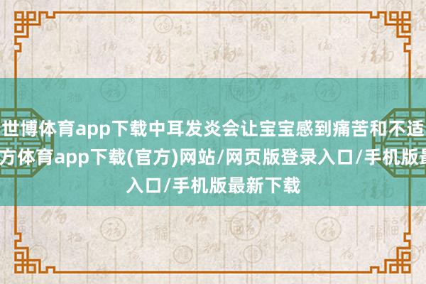 世博体育app下载中耳发炎会让宝宝感到痛苦和不适-世博官方体育app下载(官方)网站/网页版登录入口/手机版最新下载