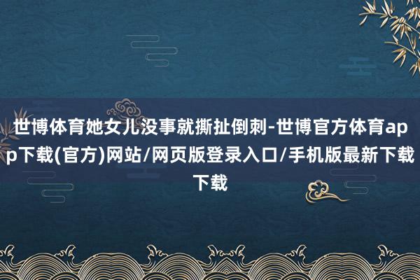 世博体育她女儿没事就撕扯倒刺-世博官方体育app下载(官方)网站/网页版登录入口/手机版最新下载