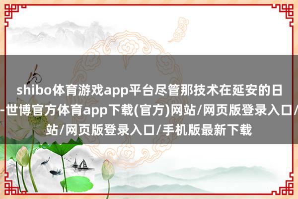 shibo体育游戏app平台尽管那技术在延安的日子过得挺艰涩易-世博官方体育app下载(官方)网站/网页版登录入口/手机版最新下载