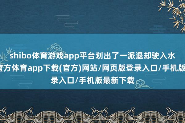 shibo体育游戏app平台划出了一派退却驶入水域-世博官方体育app下载(官方)网站/网页版登录入口/手机版最新下载