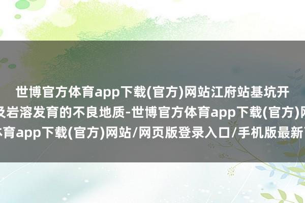 世博官方体育app下载(官方)网站江府站基坑开挖鸿沟存在深厚砂层及岩溶发育的不良地质-世博官方体育app下载(官方)网站/网页版登录入口/手机版最新下载