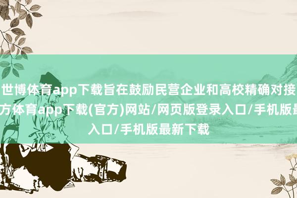 世博体育app下载旨在鼓励民营企业和高校精确对接-世博官方体育app下载(官方)网站/网页版登录入口/手机版最新下载