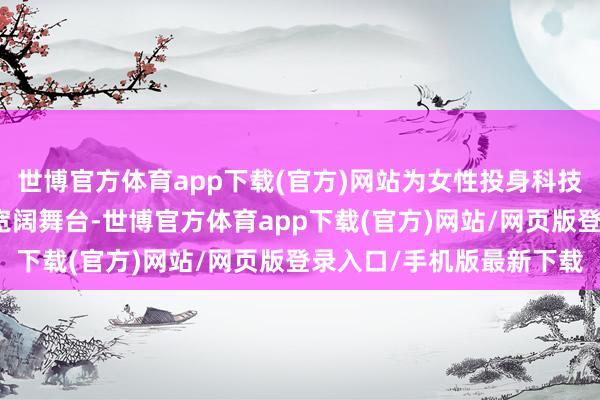 世博官方体育app下载(官方)网站为女性投身科技革新提供了前所未有的宽阔舞台-世博官方体育app下载(官方)网站/网页版登录入口/手机版最新下载
