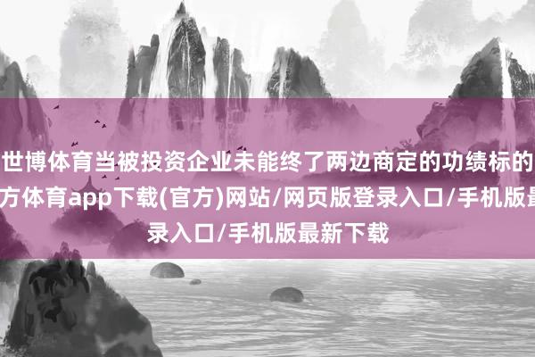 世博体育当被投资企业未能终了两边商定的功绩标的-世博官方体育app下载(官方)网站/网页版登录入口/手机版最新下载