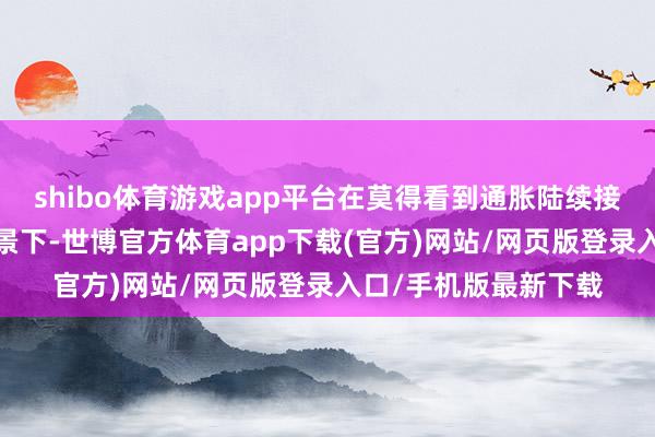 shibo体育游戏app平台在莫得看到通胀陆续接近2%战略目的的情景下-世博官方体育app下载(官方)网站/网页版登录入口/手机版最新下载