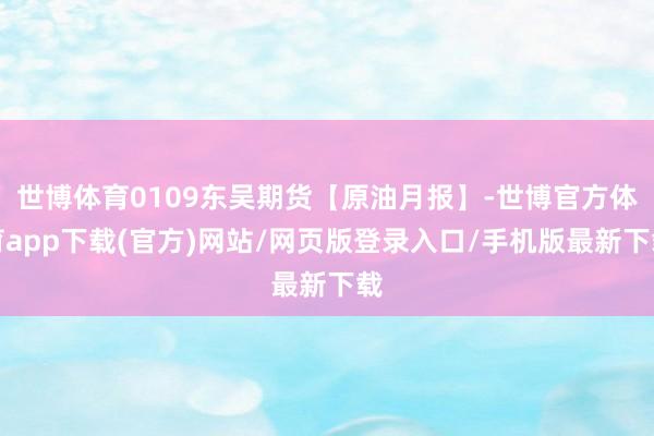 世博体育0109东吴期货【原油月报】-世博官方体育app下载(官方)网站/网页版登录入口/手机版最新下载