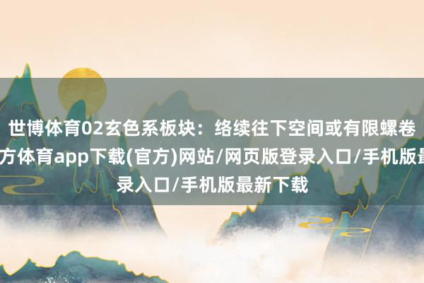 世博体育02玄色系板块：络续往下空间或有限螺卷-世博官方体育app下载(官方)网站/网页版登录入口/手机版最新下载