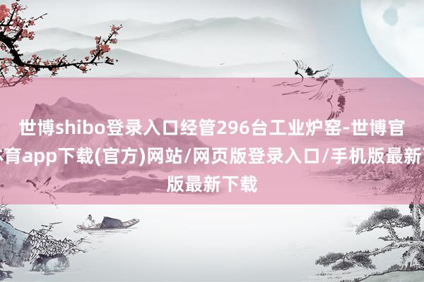 世博shibo登录入口经管296台工业炉窑-世博官方体育app下载(官方)网站/网页版登录入口/手机版最新下载