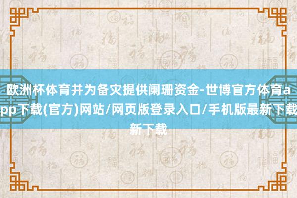 欧洲杯体育并为备灾提供阑珊资金-世博官方体育app下载(官方)网站/网页版登录入口/手机版最新下载