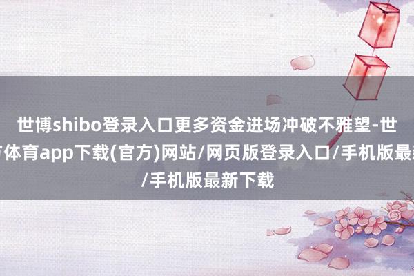 世博shibo登录入口更多资金进场冲破不雅望-世博官方体育app下载(官方)网站/网页版登录入口/手机版最新下载