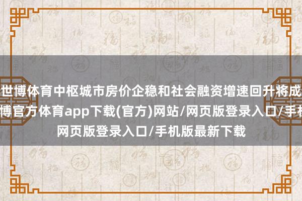 世博体育中枢城市房价企稳和社会融资增速回升将成为发令枪-世博官方体育app下载(官方)网站/网页版登录入口/手机版最新下载