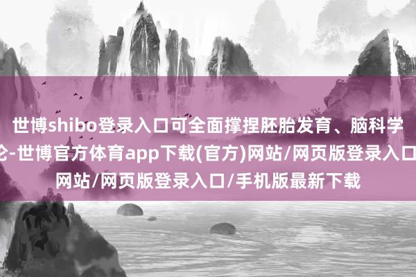 世博shibo登录入口可全面撑捏胚胎发育、脑科学、疾病等边界辩论-世博官方体育app下载(官方)网站/网页版登录入口/手机版最新下载