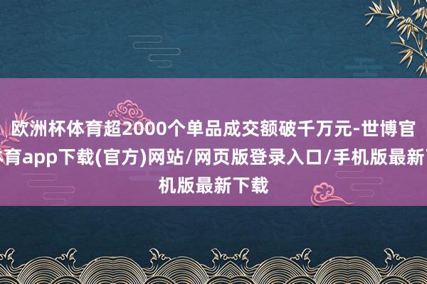 欧洲杯体育超2000个单品成交额破千万元-世博官方体育app下载(官方)网站/网页版登录入口/手机版最新下载