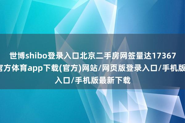 世博shibo登录入口北京二手房网签量达17367套-世博官方体育app下载(官方)网站/网页版登录入口/手机版最新下载