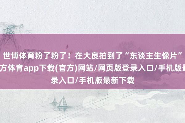 世博体育粉了粉了！在大良拍到了“东谈主生像片”-世博官方体育app下载(官方)网站/网页版登录入口/手机版最新下载