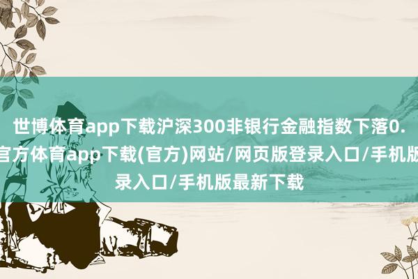 世博体育app下载沪深300非银行金融指数下落0.3%-世博官方体育app下载(官方)网站/网页版登录入口/手机版最新下载